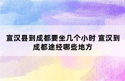 宣汉县到成都要坐几个小时 宣汉到成都途经哪些地方